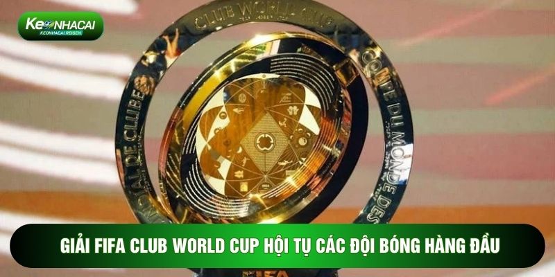Giải FIFA Club World Cup hội tụ các đội bóng hàng đầu