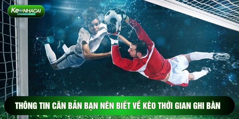 Thông tin căn bản bạn nên biết về kèo thời gian ghi bàn