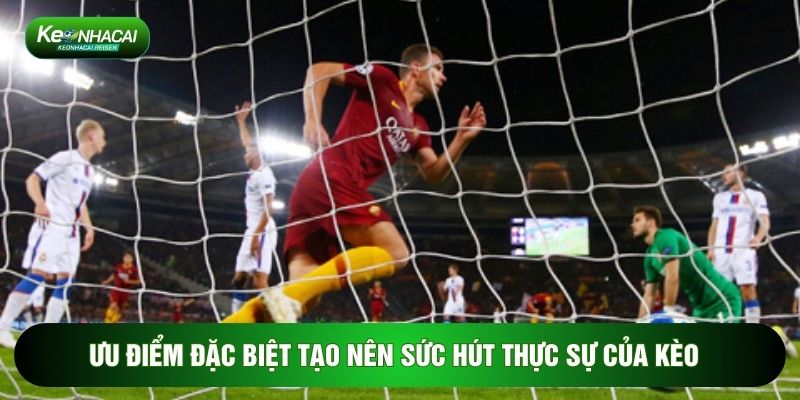Ưu điểm đặc biệt tạo nên sức hút thực sự của kèo