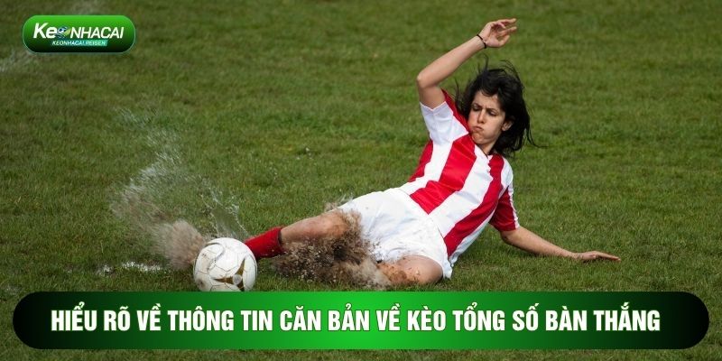 Hiểu rõ về thông tin căn bản về kèo tổng số bàn thắng