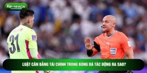 Luật Cân Bằng Tài Chính Trong Bóng Đá Tác Động Ra Sao?