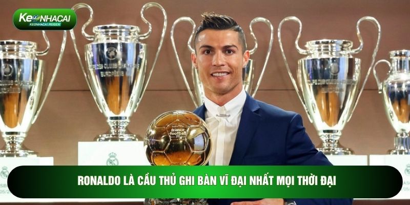 Ronaldo là cầu thủ ghi bàn vĩ đại nhất mọi thời đại