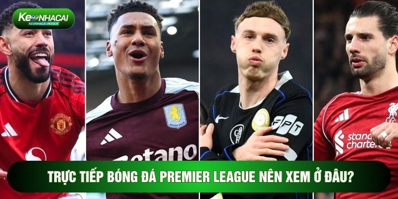 Trực tiếp bóng đá Premier League nên xem ở đâu?