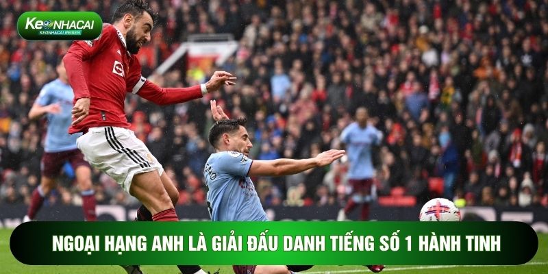 Ngoại hạng Anh là giải đấu danh tiếng số 1 hành tinh