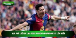 Vua Phá Lưới La Liga 2022: Robert Lewandowski Lên Ngôi