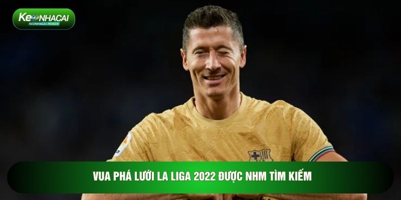Vua Phá Lưới La Liga 2022: Robert Lewandowski Lên Ngôi 1 Vua phá lưới La Liga 2022 được NHM tìm kiếm